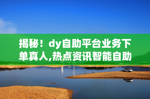 揭秘！dy自助平台业务下单真人,热点资讯智能自助平台：快速下单真人服务，畅享便捷体验！-第1张图片-孟州市鸿昌木材加工厂